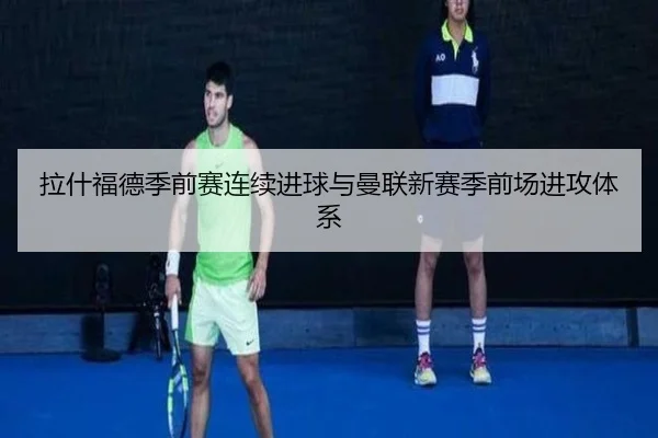 拉什福德季前赛连续进球与曼联新赛季前场进攻体系